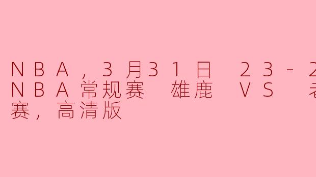 NBA，3月31日 23-24赛季NBA常规赛 雄鹿 VS 老鹰，正赛，高清版